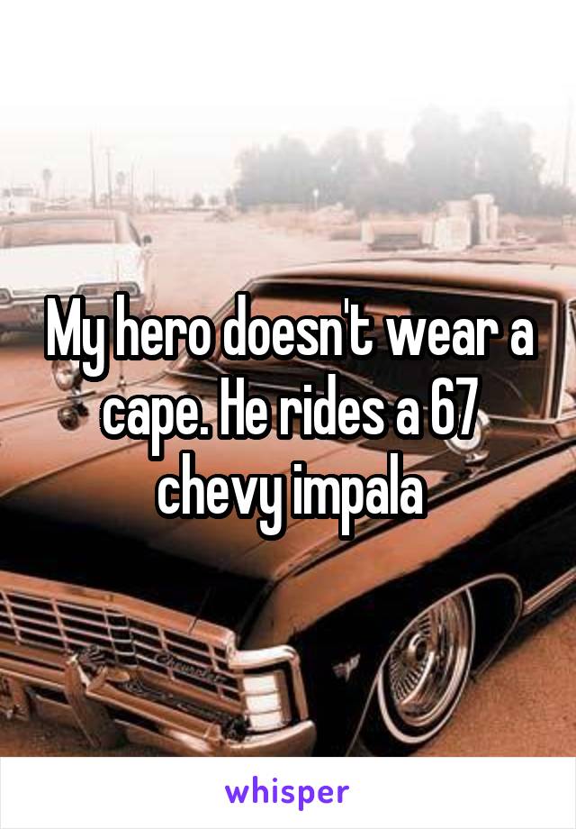 My hero doesn't wear a cape. He rides a 67 chevy impala