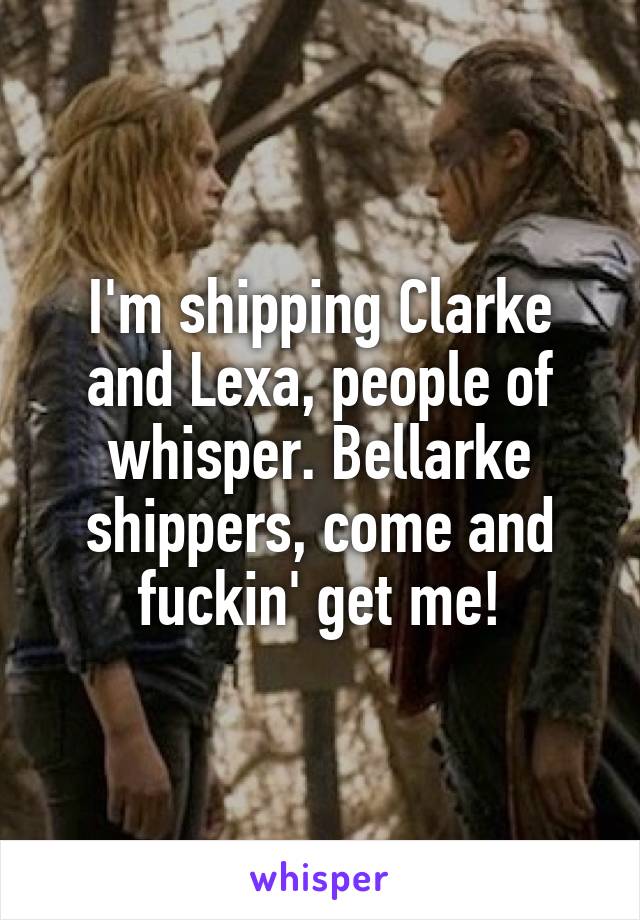 I'm shipping Clarke and Lexa, people of whisper. Bellarke shippers, come and fuckin' get me!