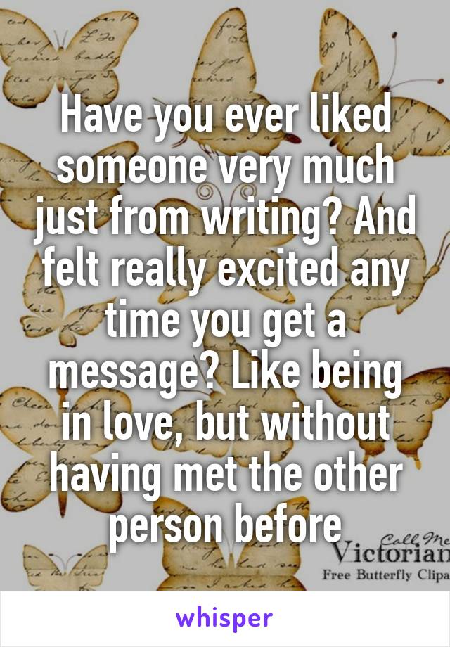 Have you ever liked someone very much just from writing? And felt really excited any time you get a message? Like being in love, but without having met the other person before