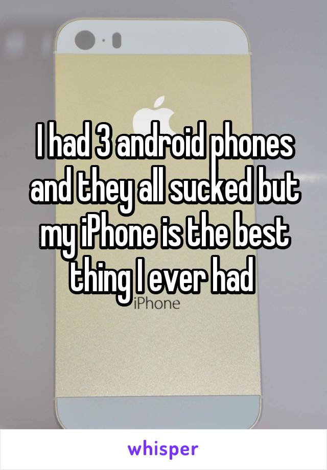 I had 3 android phones and they all sucked but my iPhone is the best thing I ever had 
