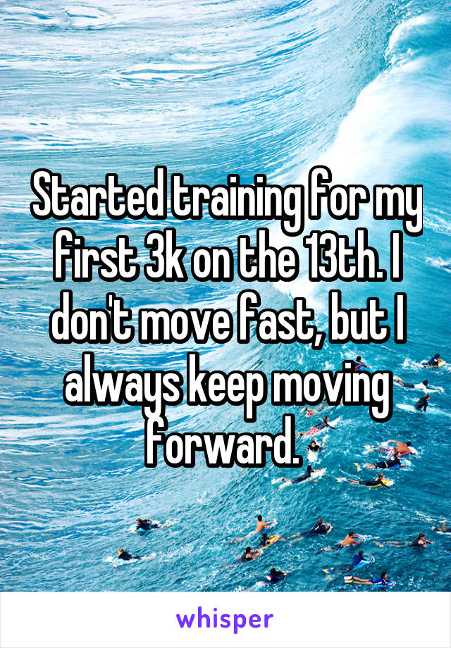 Started training for my first 3k on the 13th. I don't move fast, but I always keep moving forward. 