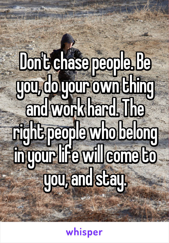 Don't chase people. Be you, do your own thing and work hard. The right people who belong in your life will come to you, and stay.