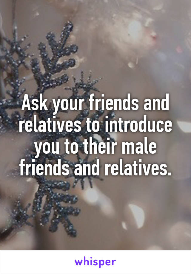 Ask your friends and relatives to introduce you to their male friends and relatives.