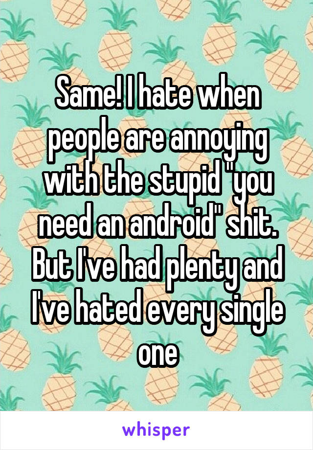 Same! I hate when people are annoying with the stupid "you need an android" shit. But I've had plenty and I've hated every single one