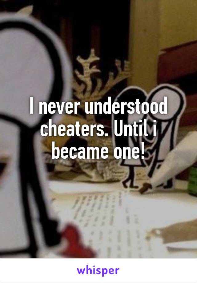 I never understood cheaters. Until i became one!
