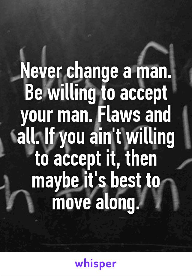 Never change a man. Be willing to accept your man. Flaws and all. If you ain't willing to accept it, then maybe it's best to move along.