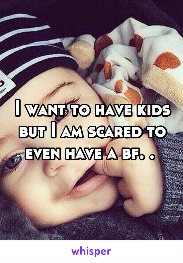 I want to have kids but I am scared to even have a bf. . 