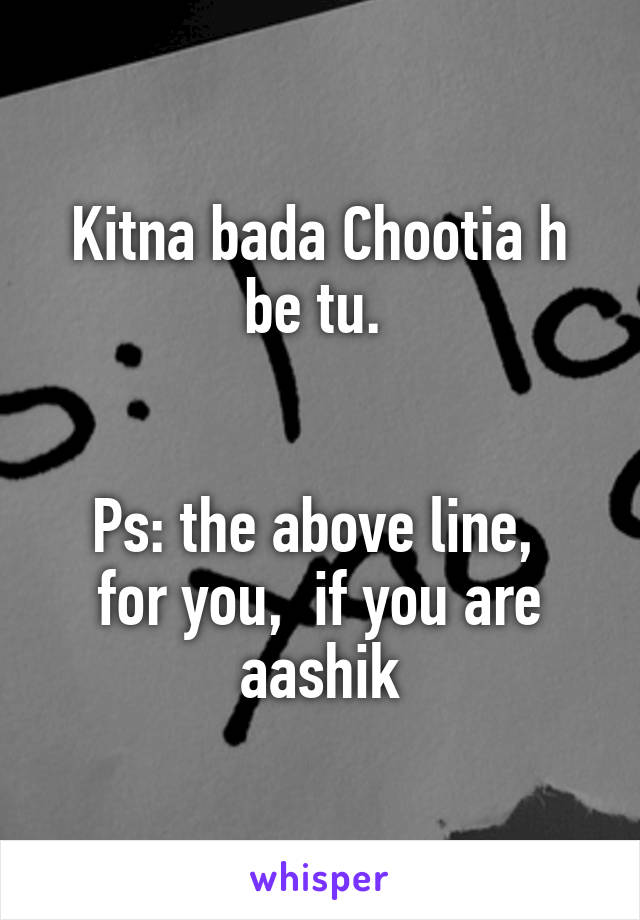 Kitna bada Chootia h be tu. 


Ps: the above line,  for you,  if you are aashik
