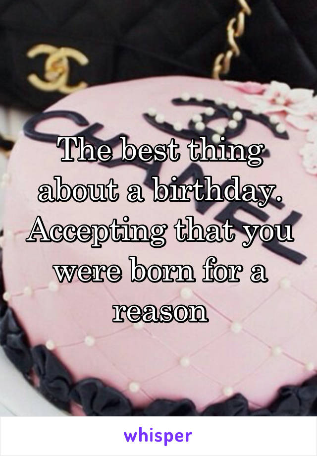 The best thing about a birthday. Accepting that you were born for a reason
