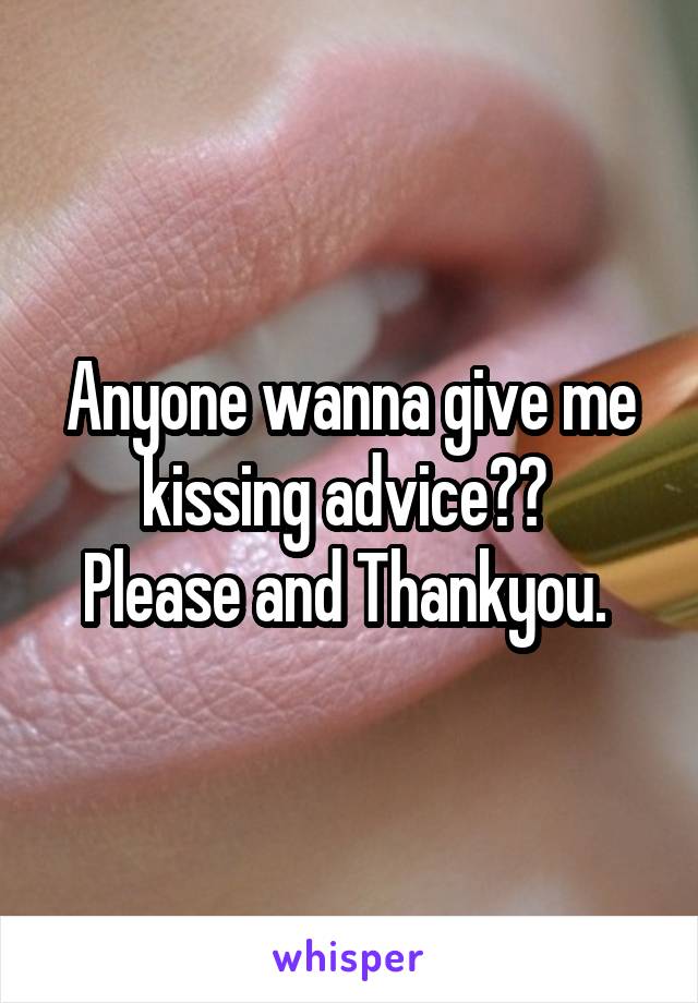Anyone wanna give me kissing advice?? 
Please and Thankyou. 
