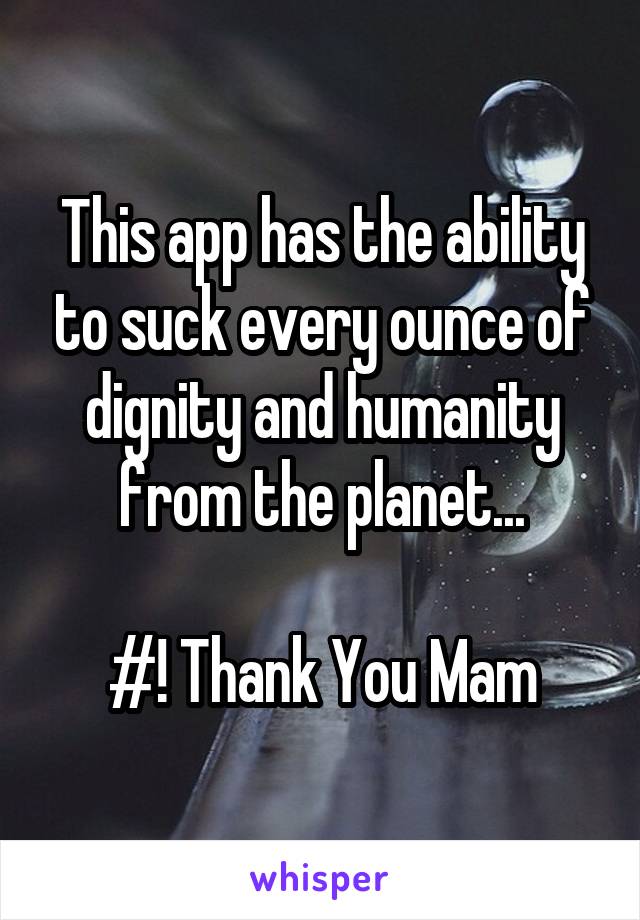 This app has the ability to suck every ounce of dignity and humanity from the planet...

#! Thank You Mam