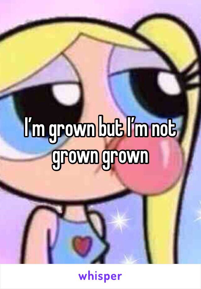 I’m grown but I’m not grown grown