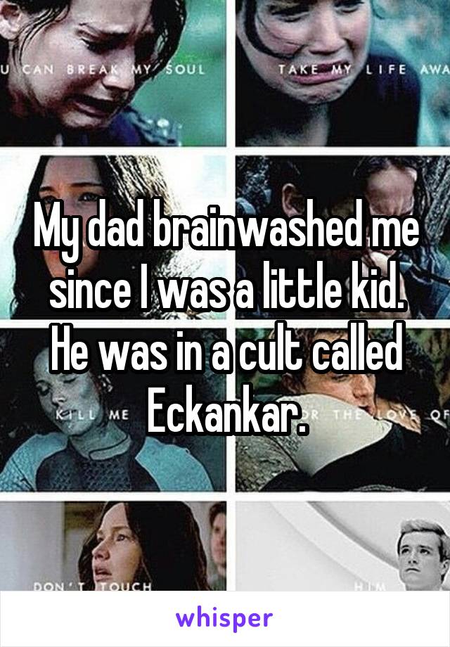 My dad brainwashed me since I was a little kid. He was in a cult called Eckankar.