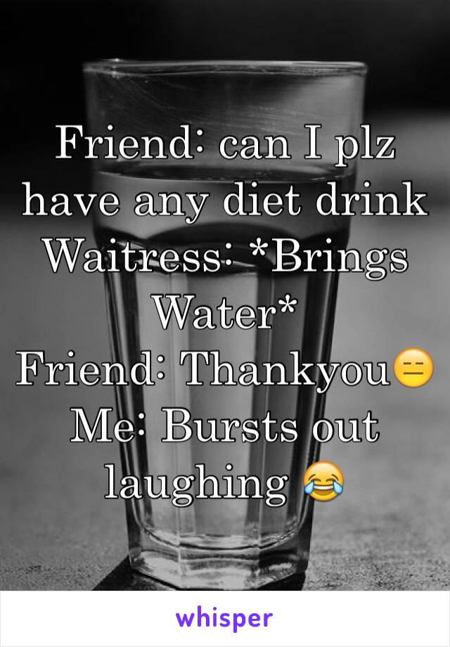 Friend: can I plz have any diet drink
Waitress: *Brings Water*
Friend: Thankyou😑
Me: Bursts out laughing 😂