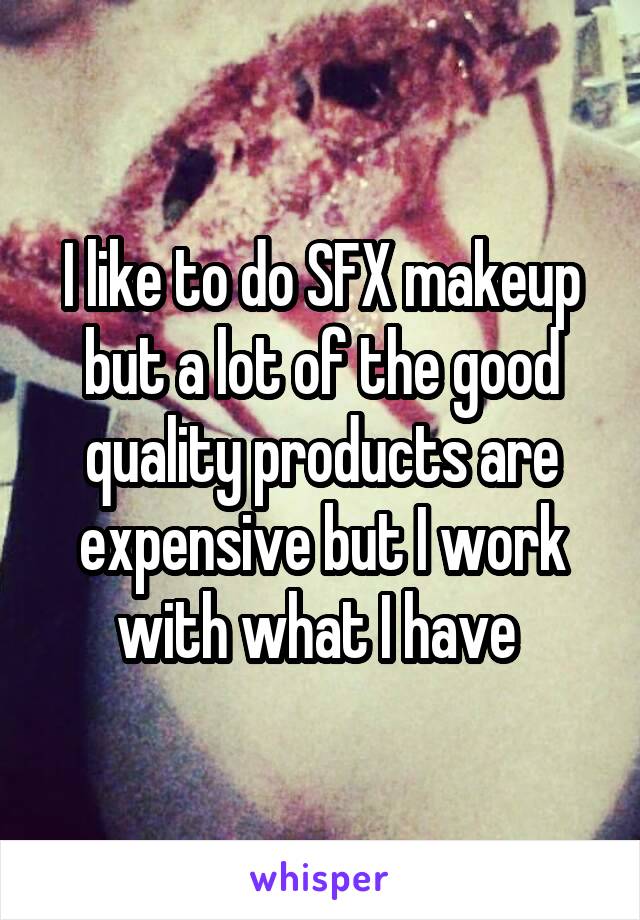 I like to do SFX makeup but a lot of the good quality products are expensive but I work with what I have 