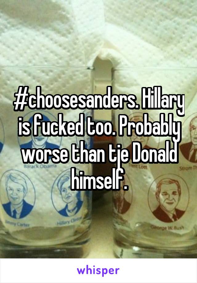 #choosesanders. Hillary is fucked too. Probably worse than tje Donald himself.