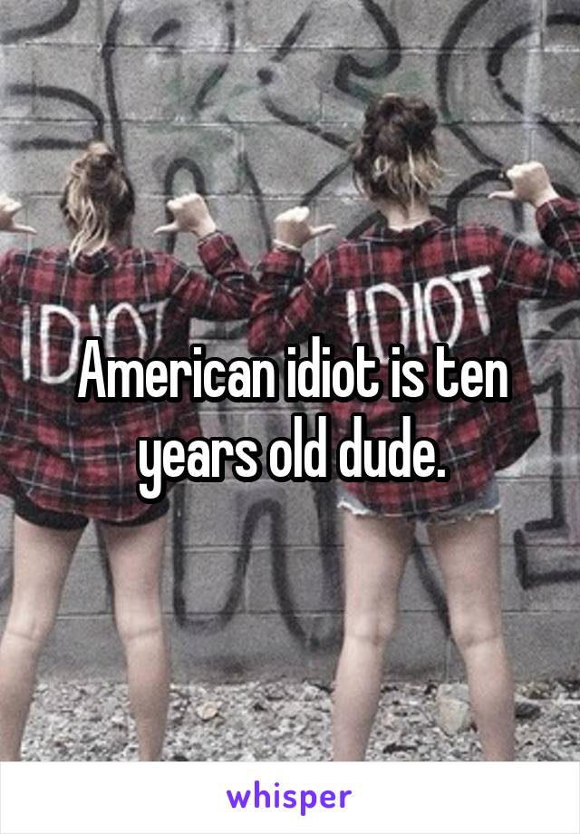 American idiot is ten years old dude.
