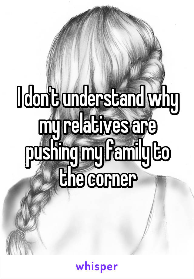 I don't understand why my relatives are pushing my family to the corner
