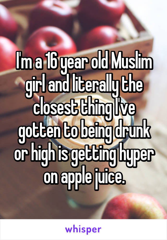 I'm a 16 year old Muslim girl and literally the closest thing I've gotten to being drunk or high is getting hyper on apple juice.