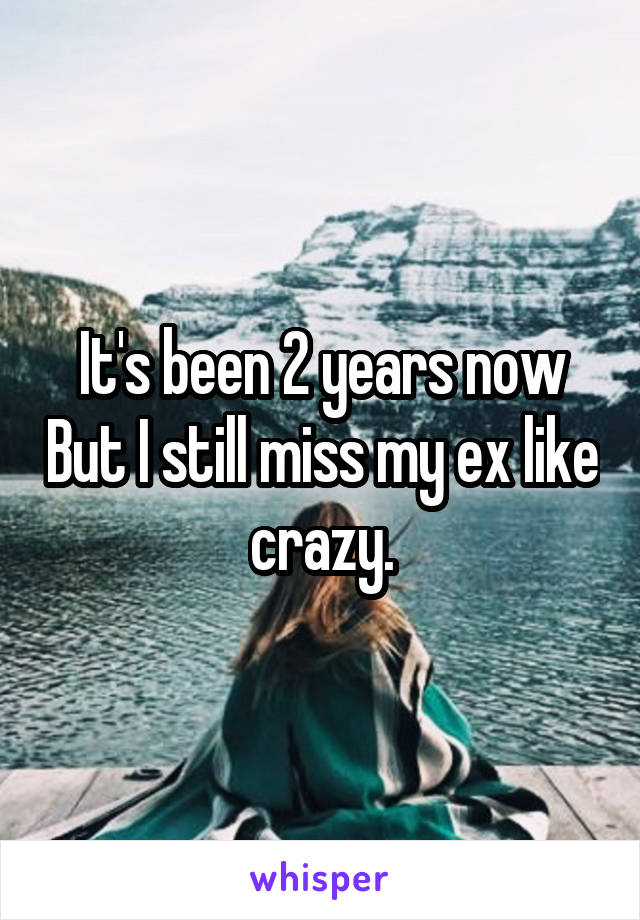 It's been 2 years now But I still miss my ex like crazy.