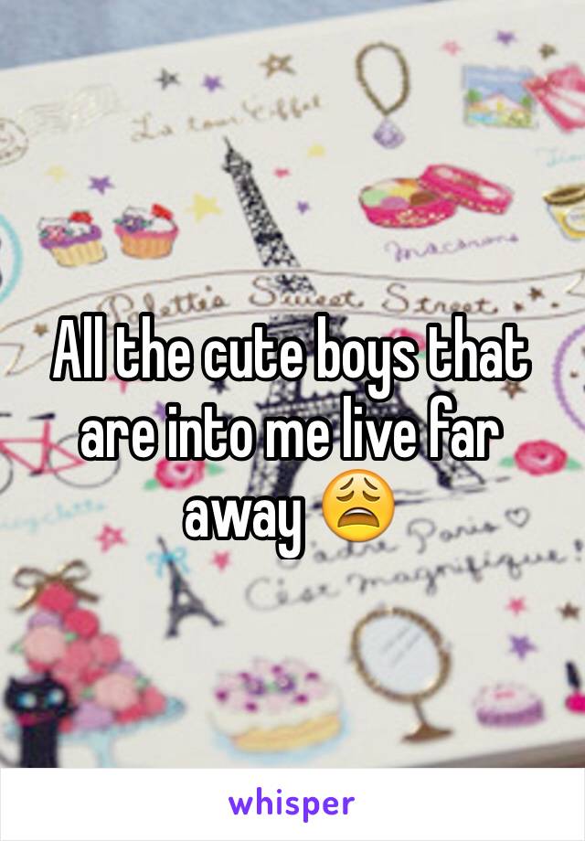 All the cute boys that are into me live far away 😩