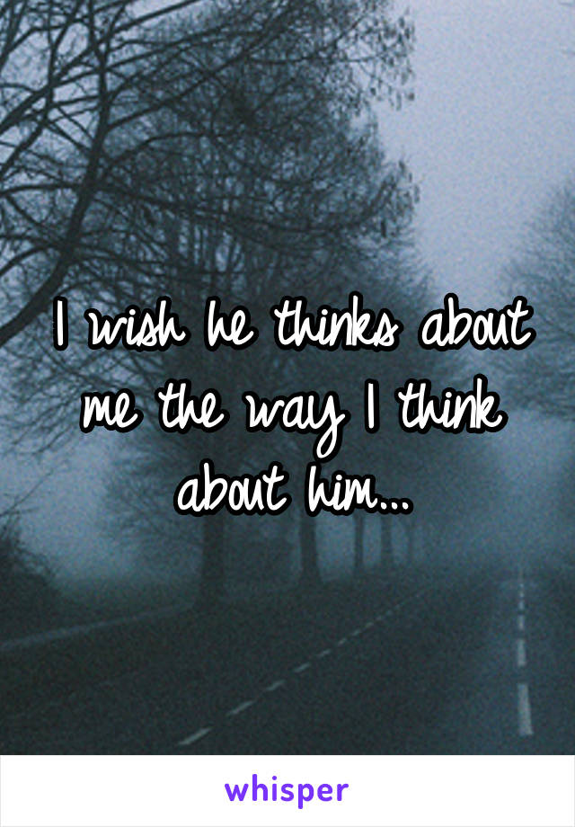 I wish he thinks about me the way I think about him...