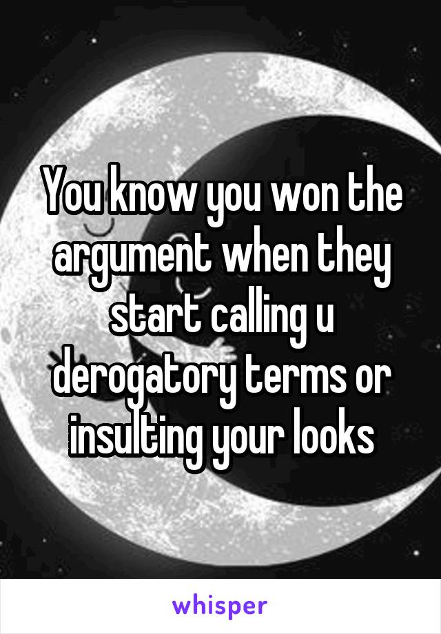 You know you won the argument when they start calling u derogatory terms or insulting your looks
