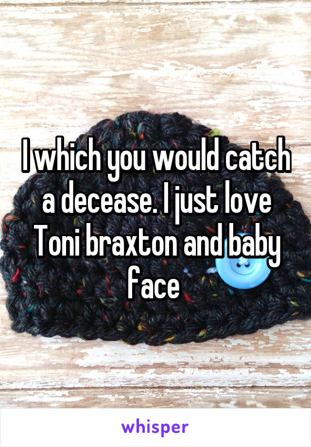 I which you would catch a decease. I just love Toni braxton and baby face 