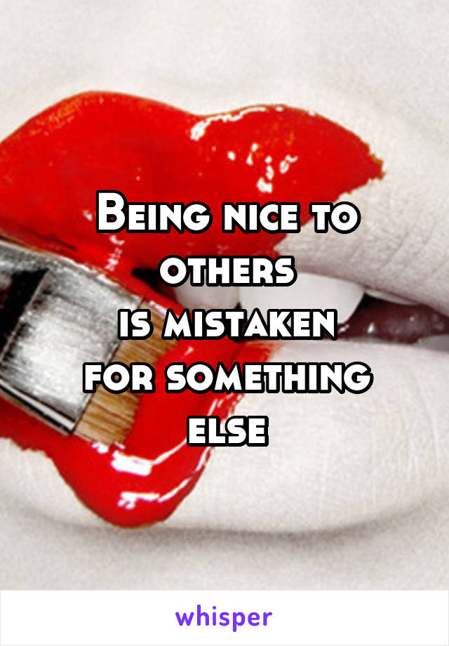 Being nice to others
is mistaken
for something
else