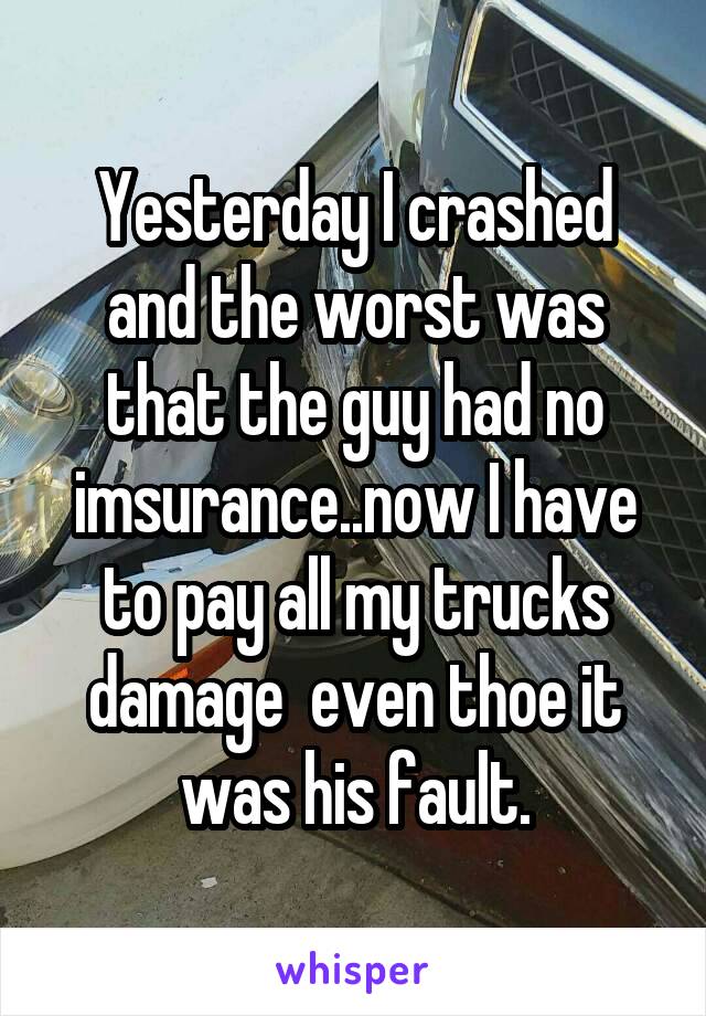 Yesterday I crashed and the worst was that the guy had no imsurance..now I have to pay all my trucks damage  even thoe it was his fault.