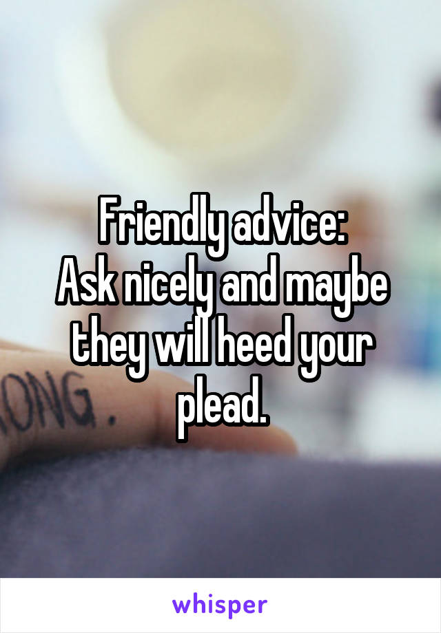 Friendly advice:
Ask nicely and maybe they will heed your plead.