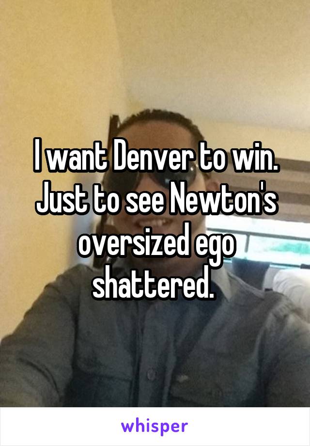 I want Denver to win. Just to see Newton's oversized ego shattered. 