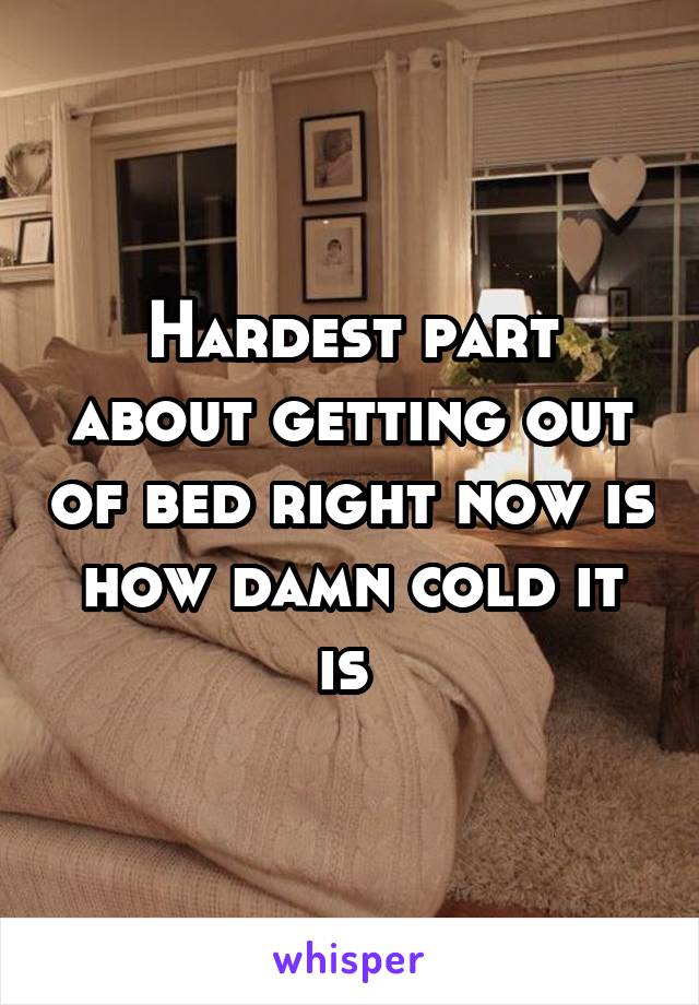 Hardest part about getting out of bed right now is how damn cold it is 