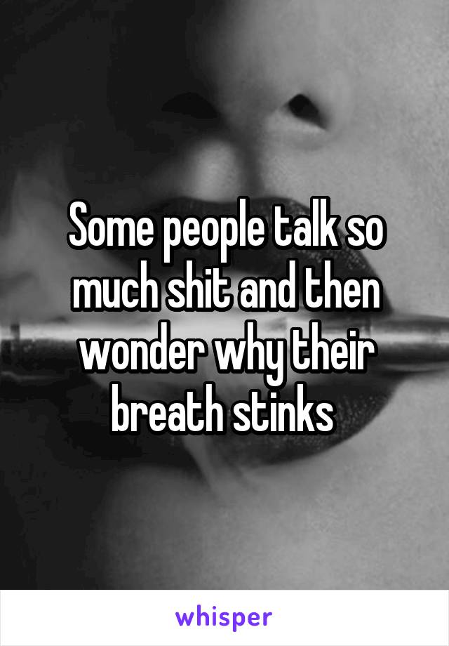 Some people talk so much shit and then wonder why their breath stinks 