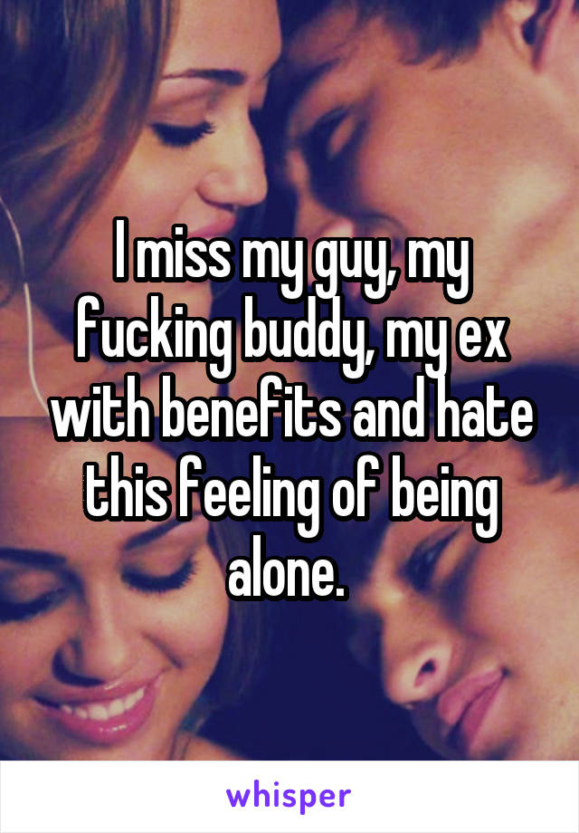 I miss my guy, my fucking buddy, my ex with benefits and hate this feeling of being alone. 