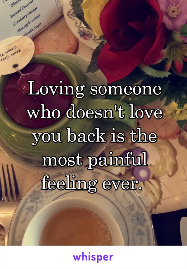 Loving someone who doesn't love you back is the most painful feeling ever. 