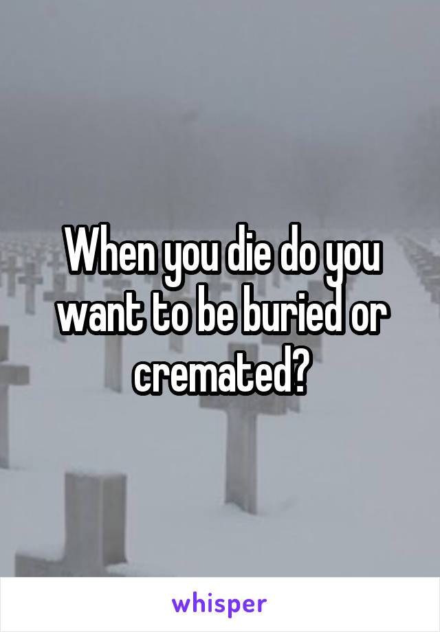 When you die do you want to be buried or cremated?
