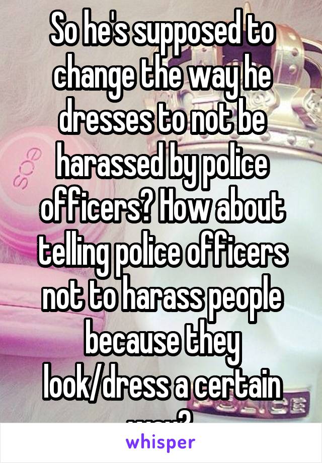 So he's supposed to change the way he dresses to not be harassed by police officers? How about telling police officers not to harass people because they look/dress a certain way? 