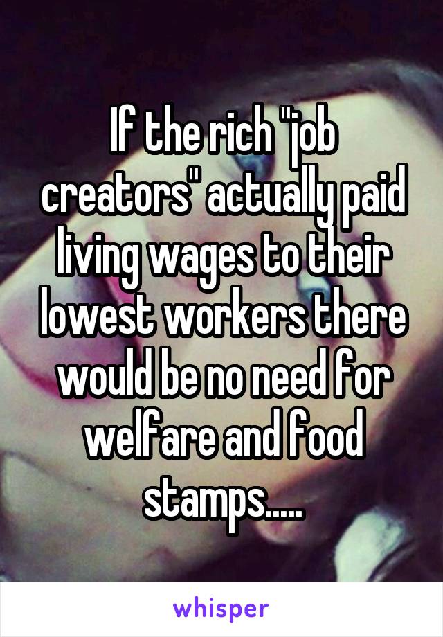 If the rich "job creators" actually paid living wages to their lowest workers there would be no need for welfare and food stamps.....