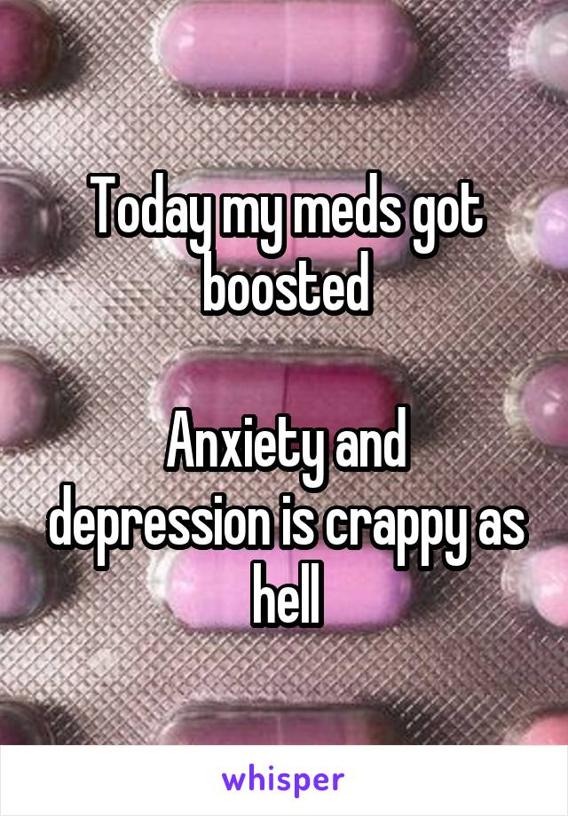 Today my meds got boosted

Anxiety and depression is crappy as hell