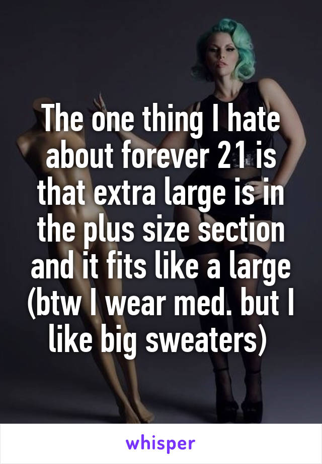 The one thing I hate about forever 21 is that extra large is in the plus size section and it fits like a large (btw I wear med. but I like big sweaters) 