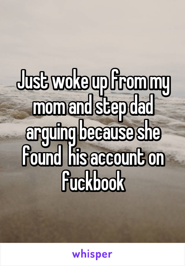 Just woke up from my mom and step dad arguing because she found  his account on fuckbook