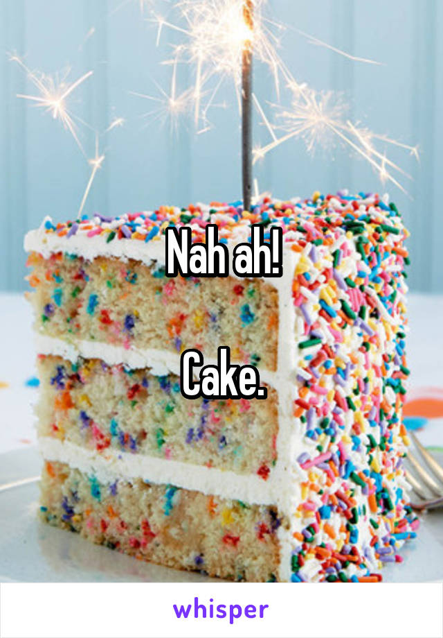 Nah ah!

Cake.