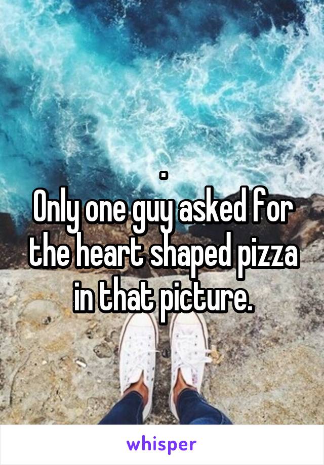 .
Only one guy asked for the heart shaped pizza in that picture.