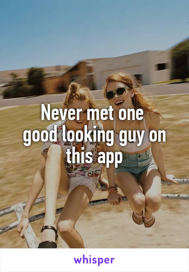Never met one 
good looking guy on this app