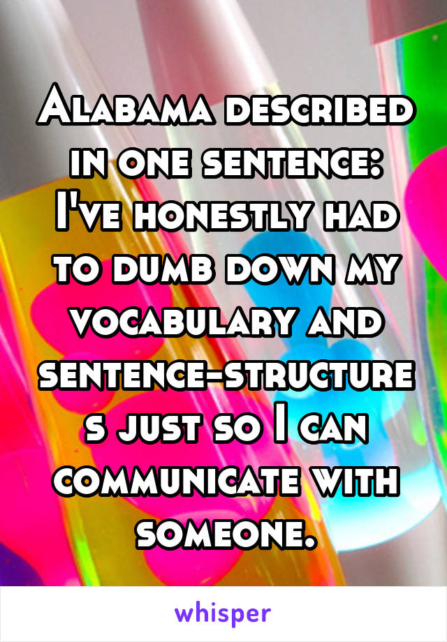 Alabama described in one sentence: I've honestly had to dumb down my vocabulary and sentence-structures just so I can communicate with someone.