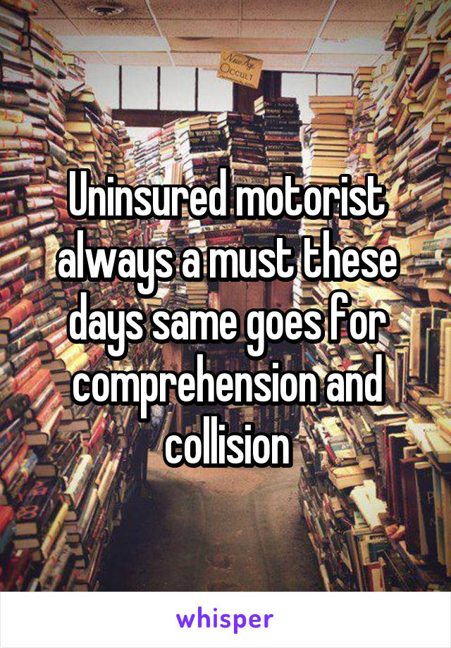 Uninsured motorist always a must these days same goes for comprehension and collision