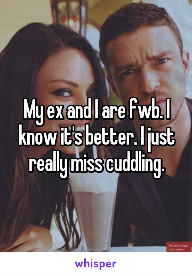 My ex and I are fwb. I know it's better. I just really miss cuddling.