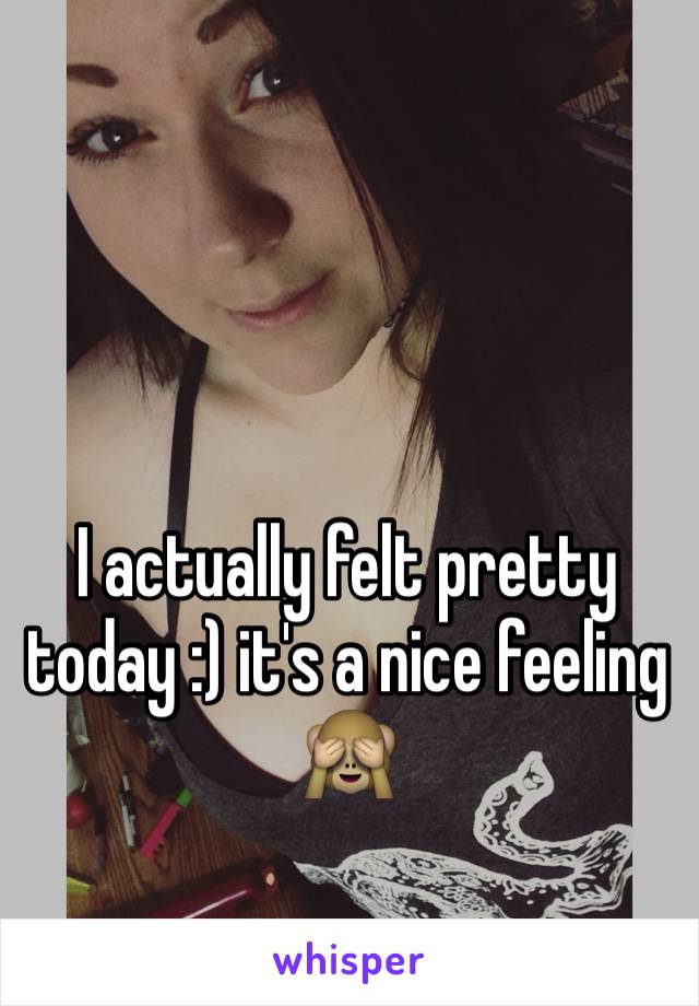 I actually felt pretty today :) it's a nice feeling 🙈