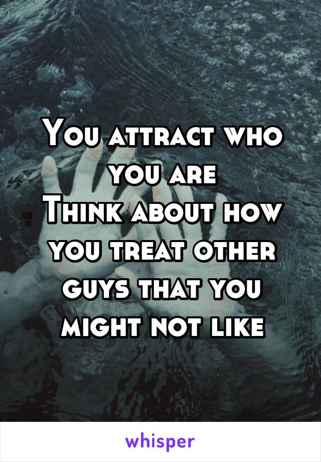 You attract who you are
Think about how you treat other guys that you might not like